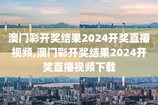 澳门彩开奖结果2024开奖直播视频,澳门彩开奖结果2024开奖直播视频下载