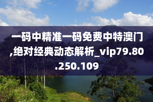 一码中精准一码免费中特澳门,绝对经典动态解析_vip79.80.250.109