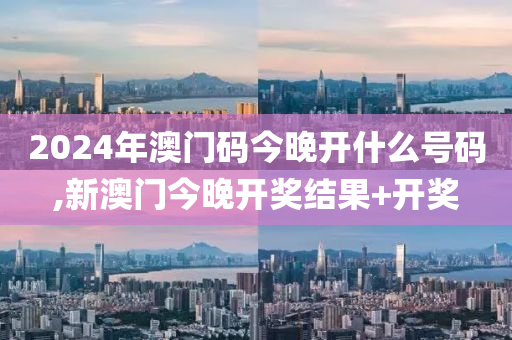 2024年澳门码今晚开什么号码,新澳门今晚开奖结果+开奖