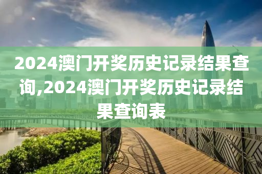 2024澳门开奖历史记录结果查询,2024澳门开奖历史记录结果查询表