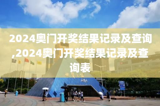 2024奥门开奖结果记录及查询,2024奥门开奖结果记录及查询表