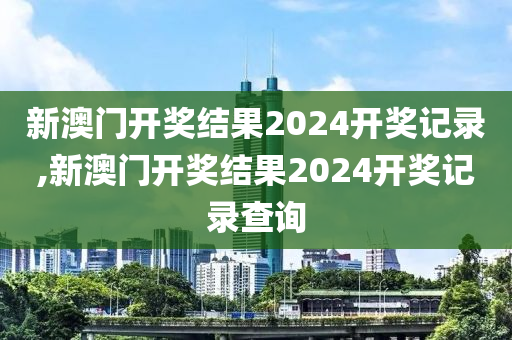 新澳门开奖结果2024开奖记录,新澳门开奖结果2024开奖记录查询