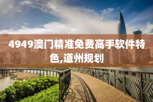 4949澳门精准免费高手软件特色,道州规划
