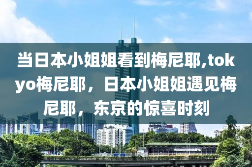 当日本小姐姐看到梅尼耶,tokyo梅尼耶，日本小姐姐遇见梅尼耶，东京的惊喜时刻