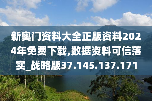 新奥门资料大全正版资料2024年免费下载,数据资料可信落实_战略版37.145.137.171