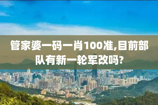 管家婆一码一肖100准,目前部队有新一轮军改吗?