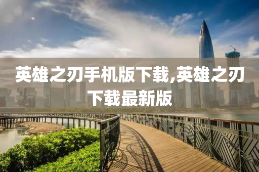 英雄之刃手机版下载,英雄之刃下载最新版