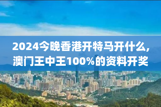 2024今晚香港开特马开什么,澳门王中王100%的资料开奖