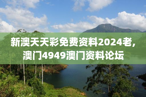 新澳天天彩免费资料2024老,澳门4949澳门资料论坛