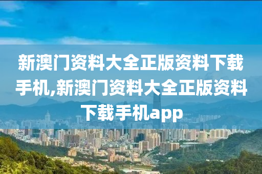 新澳门资料大全正版资料下载手机,新澳门资料大全正版资料下载手机app