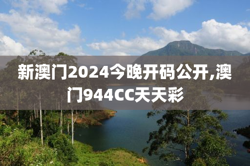 新澳门2024今晚开码公开,澳门944CC天天彩