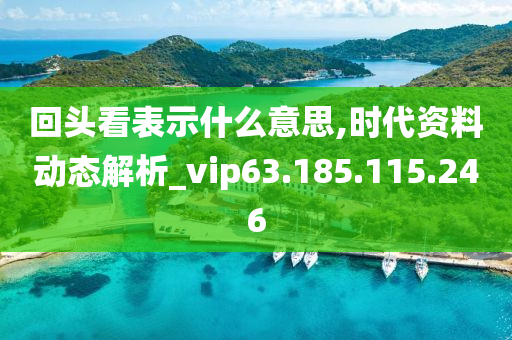 回头看表示什么意思,时代资料动态解析_vip63.185.115.246