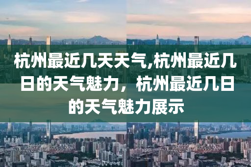 杭州最近几天天气,杭州最近几日的天气魅力，杭州最近几日的天气魅力展示