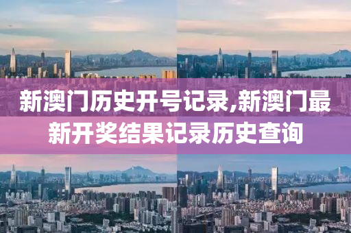 新澳门历史开号记录,新澳门最新开奖结果记录历史查询