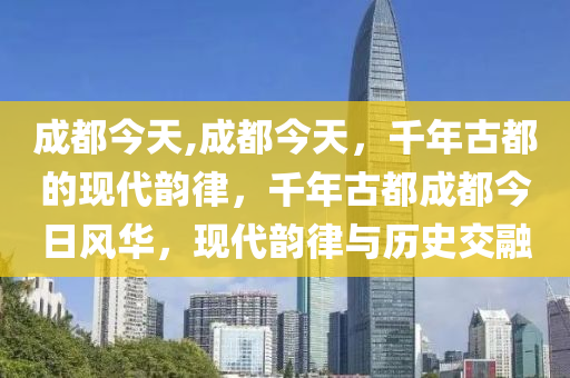 成都今天,成都今天，千年古都的现代韵律，千年古都成都今日风华，现代韵律与历史交融