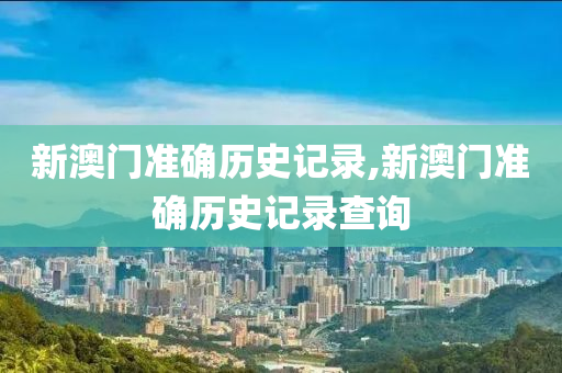 新澳门准确历史记录,新澳门准确历史记录查询