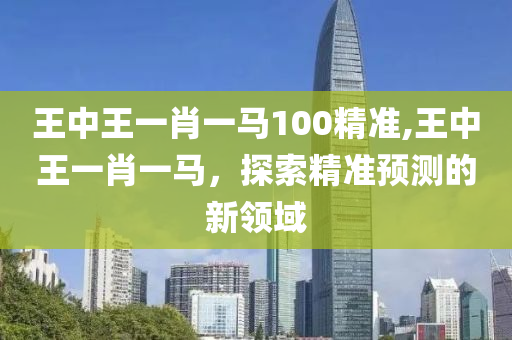 王中王一肖一马100精准,王中王一肖一马，探索精准预测的新领域