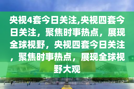 央视4套今日关注,央视四套今日关注，聚焦时事热点，展现全球视野，央视四套今日关注，聚焦时事热点，展现全球视野大观