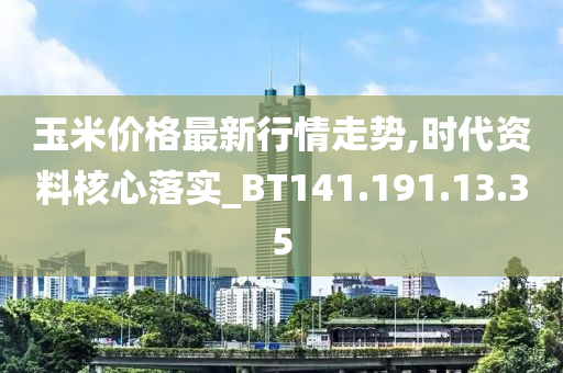玉米价格最新行情走势,时代资料核心落实_BT141.191.13.35
