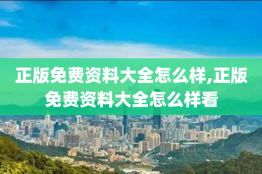 正版免费资料大全怎么样,正版免费资料大全怎么样看