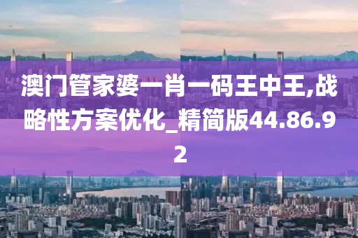 澳门管家婆一肖一码王中王,战略性方案优化_精简版44.86.92