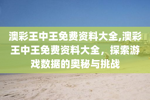 澳彩王中王免费资料大全,澳彩王中王免费资料大全，探索游戏数据的奥秘与挑战