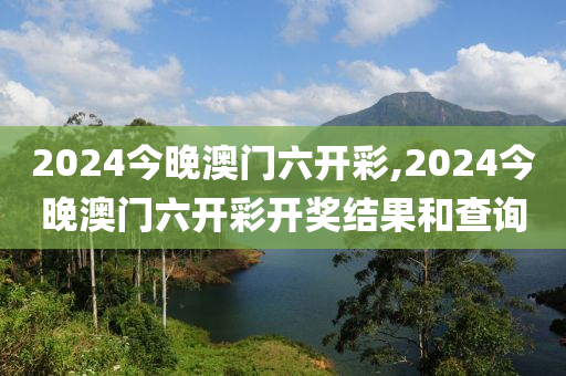 2024今晚澳门六开彩,2024今晚澳门六开彩开奖结果和查询