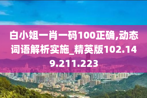白小姐一肖一码100正确,动态词语解析实施_精英版102.149.211.223