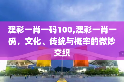 澳彩一肖一码100,澳彩一肖一码，文化、传统与概率的微妙交织