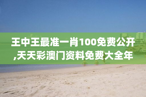 王中王最准一肖100免费公开,天天彩澳门资料免费大全年