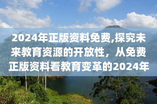 2024年正版资料免费,探究未来教育资源的开放性，从免费正版资料看教育变革的2024年