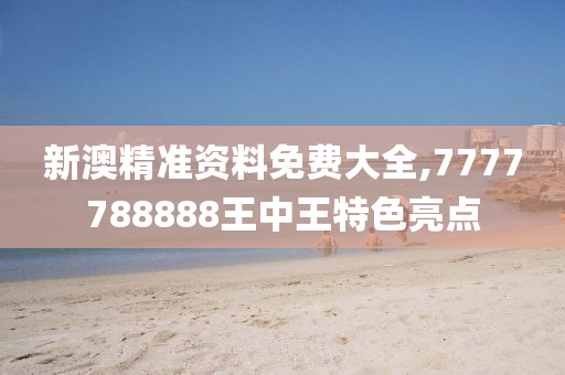 新澳精准资料免费大全,7777788888王中王特色亮点