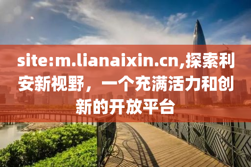 site:m.lianaixin.cn,探索利安新视野，一个充满活力和创新的开放平台