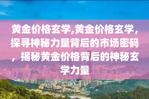 黄金价格玄学,黄金价格玄学，探寻神秘力量背后的市场密码，揭秘黄金价格背后的神秘玄学力量