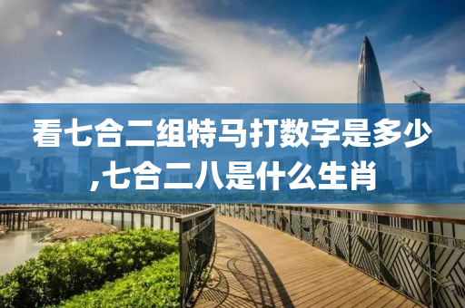 看七合二组特马打数字是多少,七合二八是什么生肖