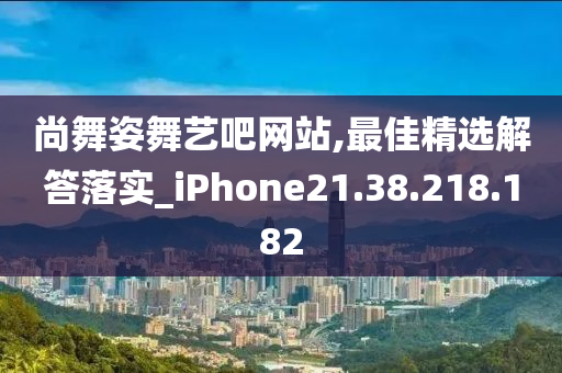 尚舞姿舞艺吧网站,最佳精选解答落实_iPhone21.38.218.182
