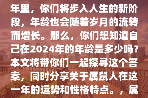 属鼠的朋友们，你们准备好迎接崭新的2024年了吗？在这一年里，你们将步入人生的新阶段，年龄也会随着岁月的流转而增长。那么，你们想知道自己在2024年的年龄是多少吗？本文将带你们一起探寻这个答案，同时分享关于属鼠人在这一年的运势和性格特点。，属鼠人2024年运势揭秘，年龄增长与人生新篇章