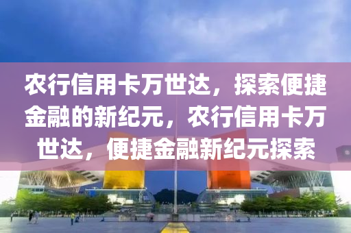 农行信用卡万世达，探索便捷金融的新纪元，农行信用卡万世达，便捷金融新纪元探索