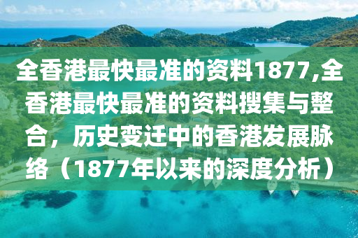 全香港最快最准的资料1877,全香港最快最准的资料搜集与整合，历史变迁中的香港发展脉络（1877年以来的深度分析）