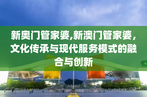 新奥门管家婆,新澳门管家婆，文化传承与现代服务模式的融合与创新