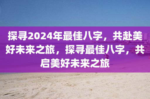 探寻2024年最佳八字，共赴美好未来之旅，探寻最佳八字，共启美好未来之旅