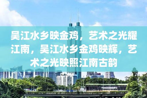 吴江水乡映金鸡，艺术之光耀江南，吴江水乡金鸡映辉，艺术之光映照江南古韵