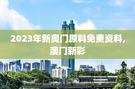 2023年新奥门原料免费资料,澳门新彩
