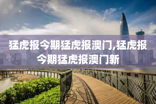 猛虎报今期猛虎报澳门,猛虎报今期猛虎报澳门新